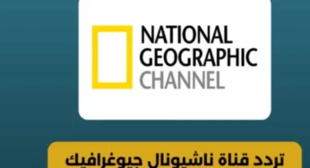 استقبل تردد قناة ناشيونال جيوغرافيك الجديد وتابع أروع الطبيعية واكتشف أسرارها المدهشة