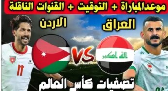 مباراة نارية.. موعد لعبة العراق و الأردن في تصفيات كأس العالم 2026 والقنوات الناقلة